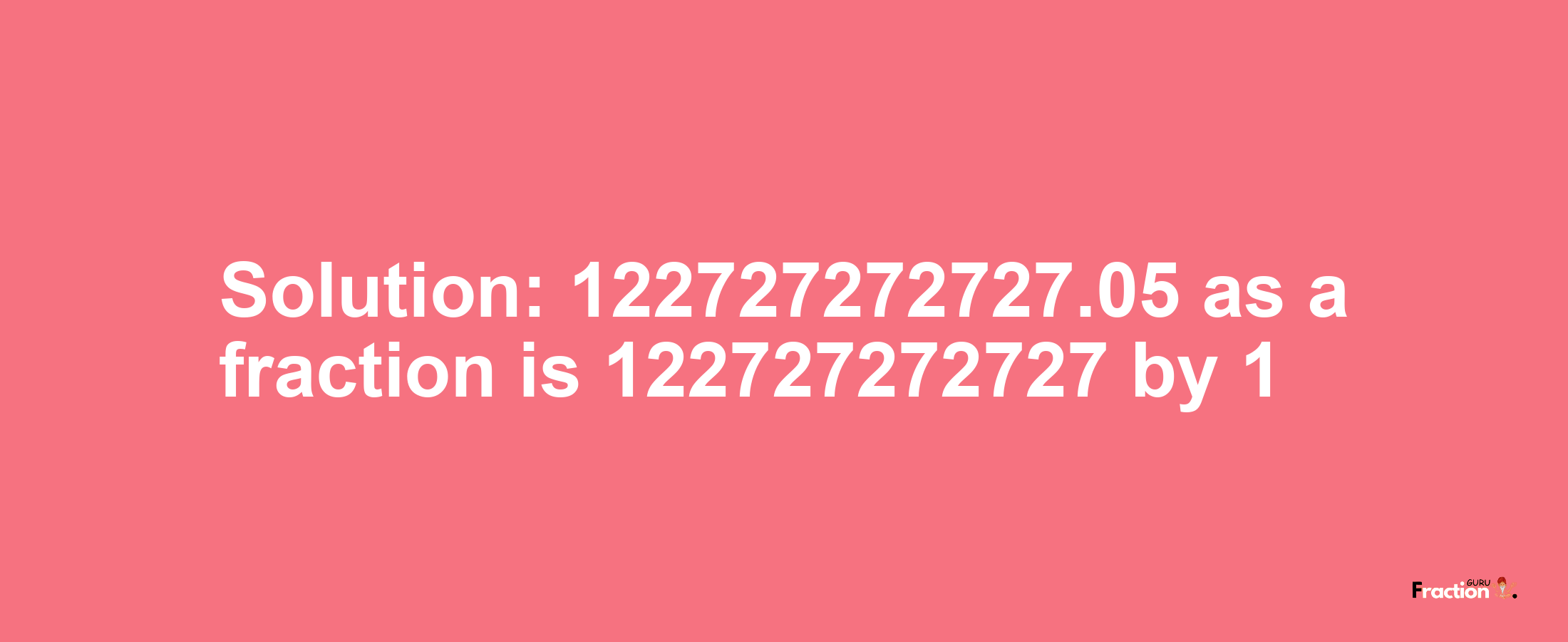 Solution:122727272727.05 as a fraction is 122727272727/1